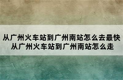 从广州火车站到广州南站怎么去最快 从广州火车站到广州南站怎么走